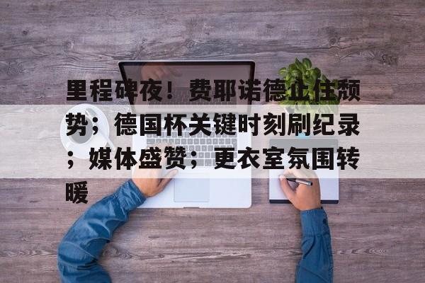 开云官网-包含里程碑夜！费耶诺德止住颓势；德国杯关键时刻刷纪录；媒体盛赞；更衣室氛围转暖的词条