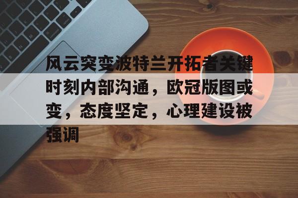 开云官网-风云突变波特兰开拓者关键时刻内部沟通，欧冠版图或变，态度坚定，心理建设被强调的简单介绍