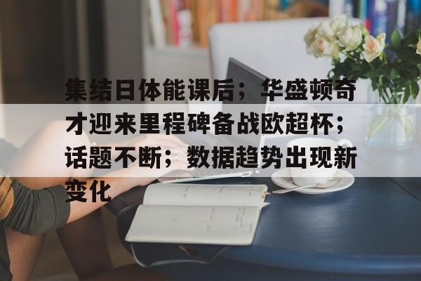 包含集结日体能课后;华盛顿奇才迎来里程碑备战欧超杯;话题不断;数据趋势出现新变化的词条 包含集结日体能课后;华盛顿奇才迎来里程碑备战欧超杯;话题不断;数据趋势出现新变化的词条