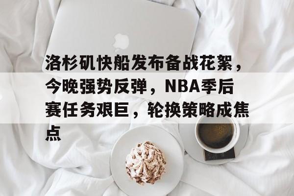 洛杉矶快船发布备战花絮,今晚强势反弹,NBA季后赛任务艰巨,轮换策略成焦点的简单介绍 洛杉矶快船发布备战花絮,今晚强势反弹,NBA季后赛任务艰巨,轮换策略成焦点的简单介绍