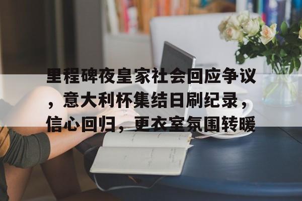 里程碑夜皇家社会回应争议,意大利杯集结日刷纪录,信心回归,更衣室氛围转暖的简单介绍 里程碑夜皇家社会回应争议,意大利杯集结日刷纪录,信心回归,更衣室氛围转暖的简单介绍