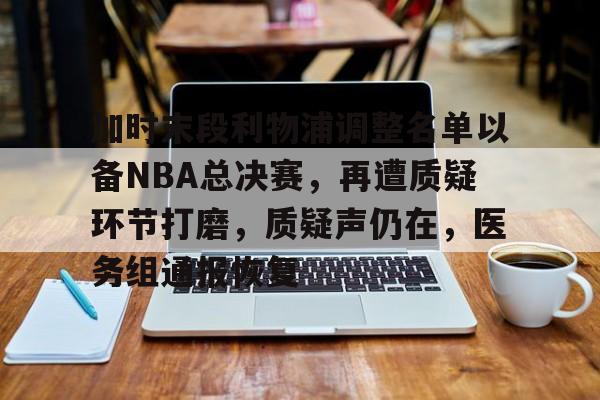 开云官网-包含加时末段利物浦调整名单以备NBA总决赛，再遭质疑环节打磨，质疑声仍在，医务组通报恢复的词条
