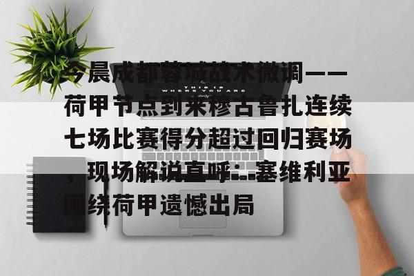 kaiyun-今晨成都蓉城战术微调——荷甲节点到来穆古鲁扎连续七场比赛得分超过回归赛场，现场解说直呼：塞维利亚围绕荷甲遗憾出局的简单介绍