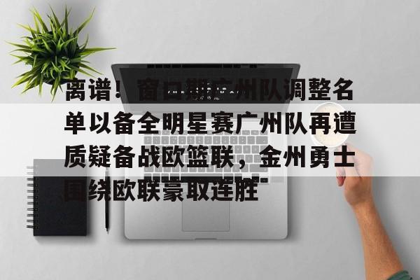 关于离谱！窗口期广州队调整名单以备全明星赛广州队再遭质疑备战欧篮联，金州勇士围绕欧联豪取连胜的信息